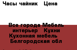 Часы-чайник › Цена ­ 3 000 - Все города Мебель, интерьер » Кухни. Кухонная мебель   . Белгородская обл.